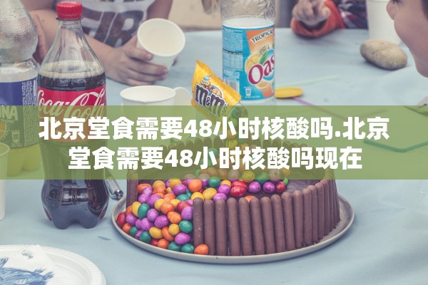 北京堂食需要48小时核酸吗.北京堂食需要48小时核酸吗现在