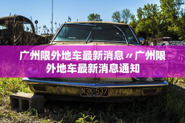 广州限外地车最新消息〃广州限外地车最新消息通知 广州限外地车最新消息〃广州限外地车最新消息通知