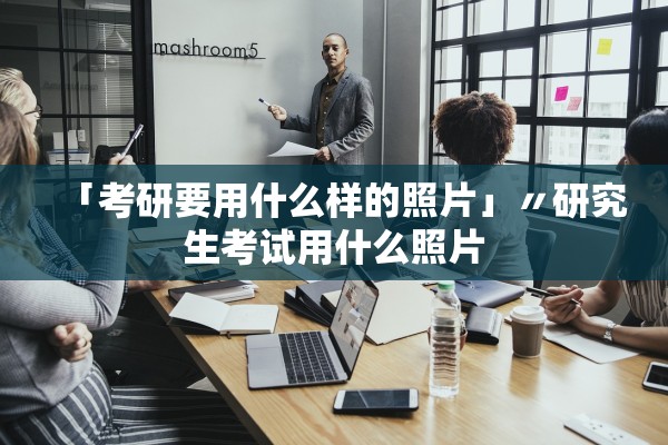 「考研要用什么样的照片」〃研究生考试用什么照片 「考研要用什么样的照片」〃研究生考试用什么照片