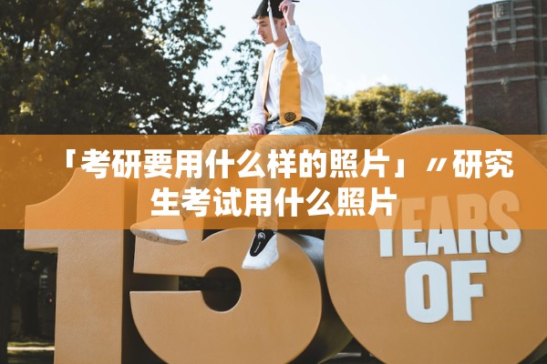 「考研要用什么样的照片」〃研究生考试用什么照片 「考研要用什么样的照片」〃研究生考试用什么照片