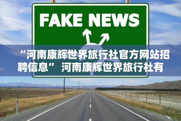 “河南康辉世界旅行社官方网站招聘信息	” 河南康辉世界旅行社有限公司？