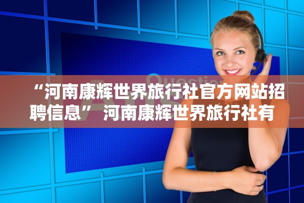 “河南康辉世界旅行社官方网站招聘信息	” 河南康辉世界旅行社有限公司？