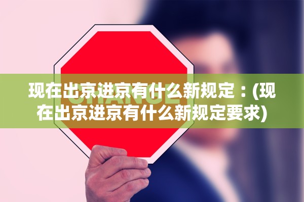 现在出京进京有什么新规定︰(现在出京进京有什么新规定要求) 现在出京进京有什么新规定︰(现在出京进京有什么新规定要求)