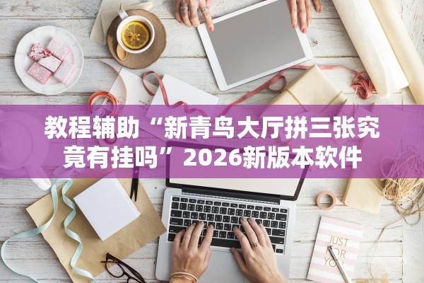 教程辅助“新青鸟大厅拼三张究竟有挂吗”2026新版本软件