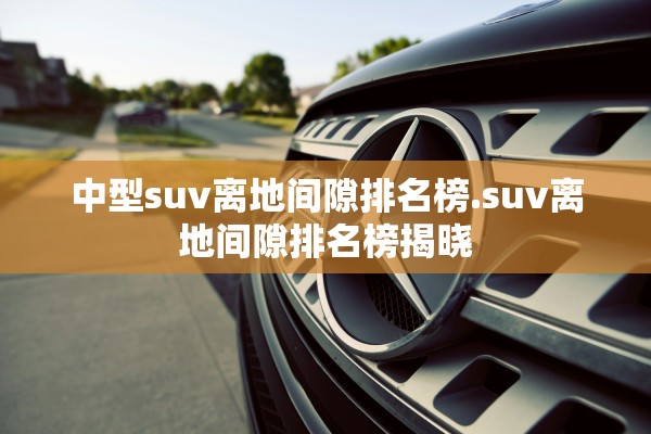 中型suv离地间隙排名榜.suv离地间隙排名榜揭晓 中型suv离地间隙排名榜.suv离地间隙排名榜揭晓