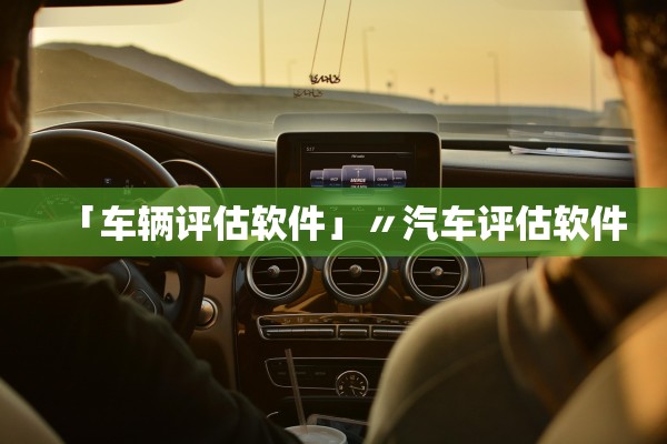 「车辆评估软件」〃汽车评估软件 「车辆评估软件」〃汽车评估软件