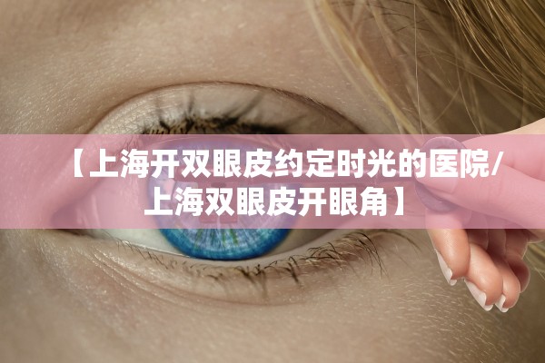 【上海开双眼皮约定时光的医院/上海双眼皮开眼角】 【上海开双眼皮约定时光的医院/上海双眼皮开眼角】