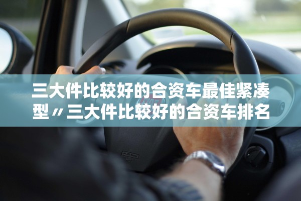 三大件比较好的合资车最佳紧凑型〃三大件比较好的合资车排名