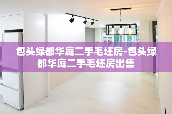 包头绿都华庭二手毛坯房-包头绿都华庭二手毛坯房出售