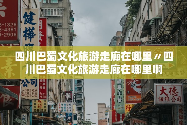 四川巴蜀文化旅游走廊在哪里〃四川巴蜀文化旅游走廊在哪里啊