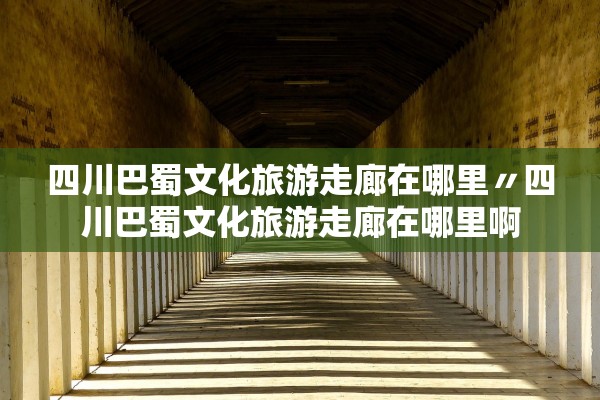 四川巴蜀文化旅游走廊在哪里〃四川巴蜀文化旅游走廊在哪里啊