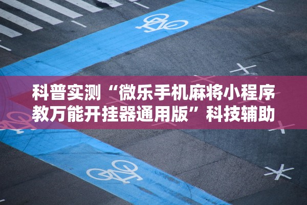 科普实测“微乐手机麻将小程序教万能开挂器通用版	”科技辅助神器手机版教程