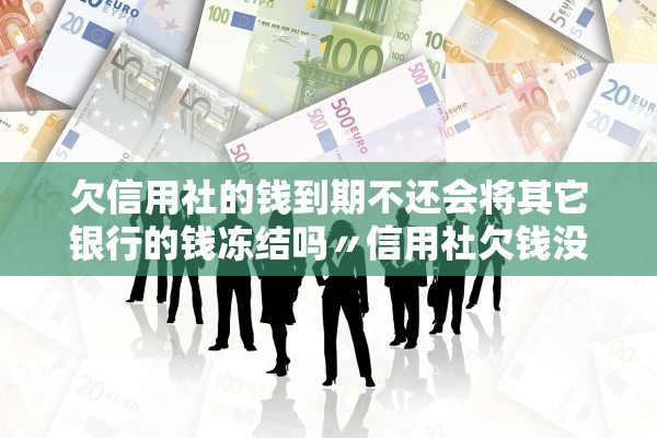 欠信用社的钱到期不还会将其它银行的钱冻结吗〃信用社欠钱没还会不会坐牢