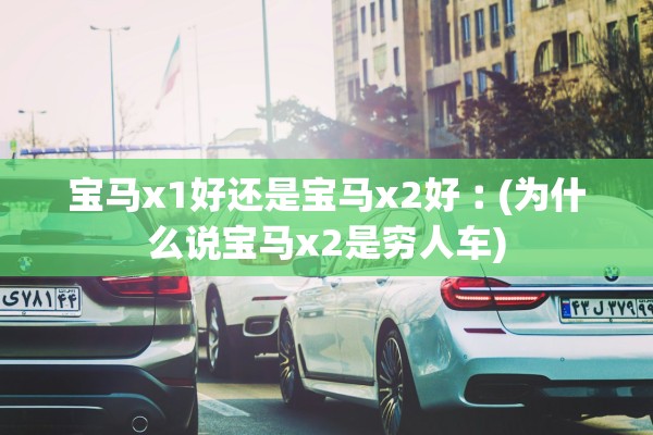 宝马x1好还是宝马x2好︰(为什么说宝马x2是穷人车)