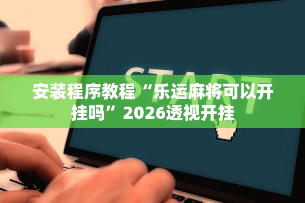 安装程序教程“乐运麻将可以开挂吗”2026透视开挂