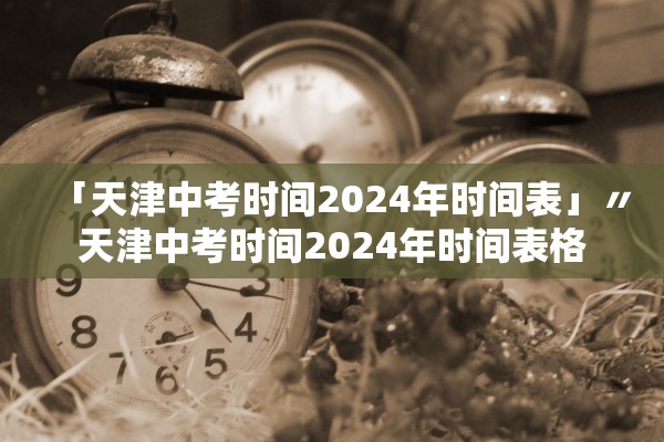 「天津中考时间2024年时间表」〃天津中考时间2024年时间表格 「天津中考时间2024年时间表」〃天津中考时间2024年时间表格