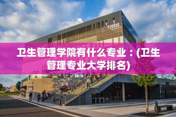 卫生管理学院有什么专业︰(卫生管理专业大学排名) 卫生管理学院有什么专业︰(卫生管理专业大学排名)