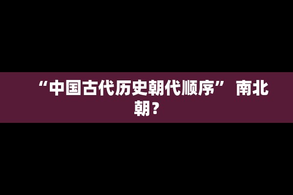 “中国古代历史朝代顺序” 南北朝？