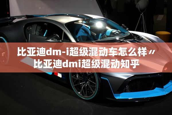 比亚迪dm-i超级混动车怎么样〃比亚迪dmi超级混动知乎 比亚迪dm-i超级混动车怎么样〃比亚迪dmi超级混动知乎