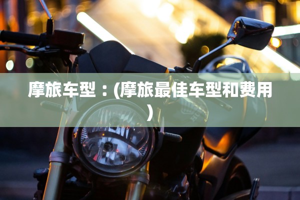 摩旅车型︰(摩旅最佳车型和费用) 摩旅车型︰(摩旅最佳车型和费用)
