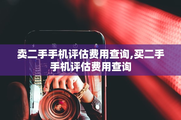 卖二手手机评估费用查询,买二手手机评估费用查询 卖二手手机评估费用查询,买二手手机评估费用查询