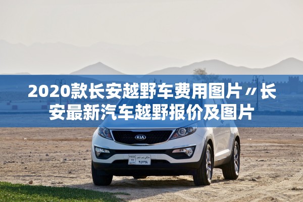 2020款长安越野车费用图片〃长安最新汽车越野报价及图片 2020款长安越野车费用图片〃长安最新汽车越野报价及图片
