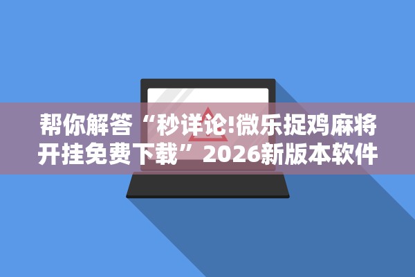 帮你解答“秒详论!微乐捉鸡麻将开挂免费下载	”2026新版本软件