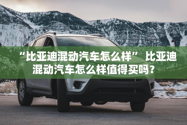 “比亚迪混动汽车怎么样” 比亚迪混动汽车怎么样值得买吗？