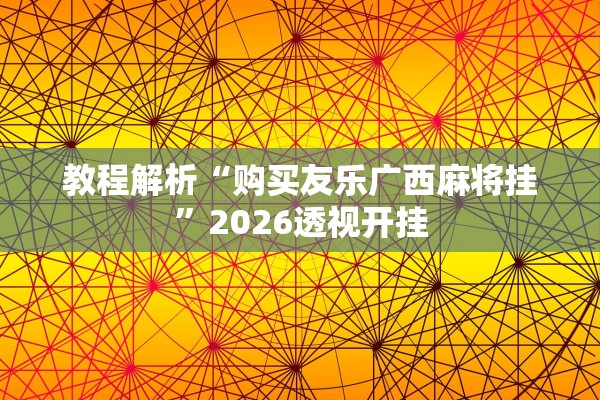 教程解析“购买友乐广西麻将挂	”2026透视开挂