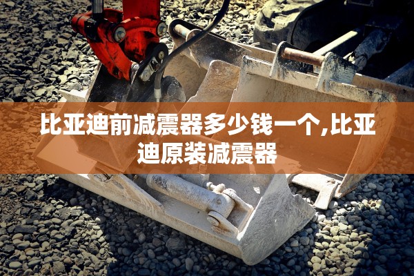 比亚迪前减震器多少钱一个,比亚迪原装减震器
