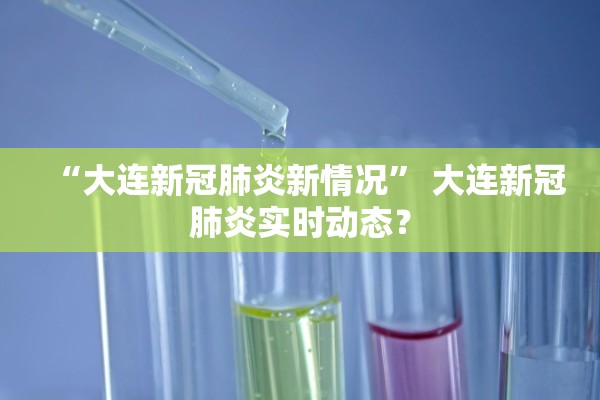 “大连新冠肺炎新情况	” 大连新冠肺炎实时动态？