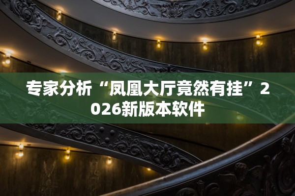 专家分析“凤凰大厅竟然有挂”2026新版本软件