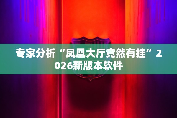 专家分析“凤凰大厅竟然有挂	”2026新版本软件