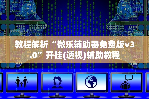 教程解析“微乐辅助器免费版v3.0	”开挂(透视)辅助教程
