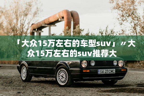 「大众15万左右的车型suv」〃大众15万左右的suv推荐大 「大众15万左右的车型suv」〃大众15万左右的suv推荐大