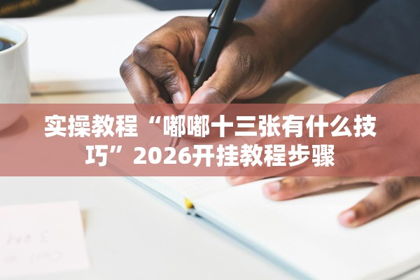 实操教程“嘟嘟十三张有什么技巧”2026开挂教程步骤
