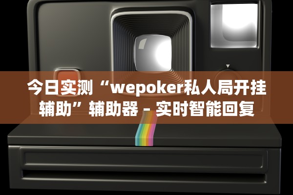 今日实测“wepoker私人局开挂辅助	”辅助器 – 实时智能回复