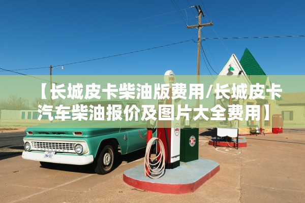 【长城皮卡柴油版费用/长城皮卡汽车柴油报价及图片大全费用】