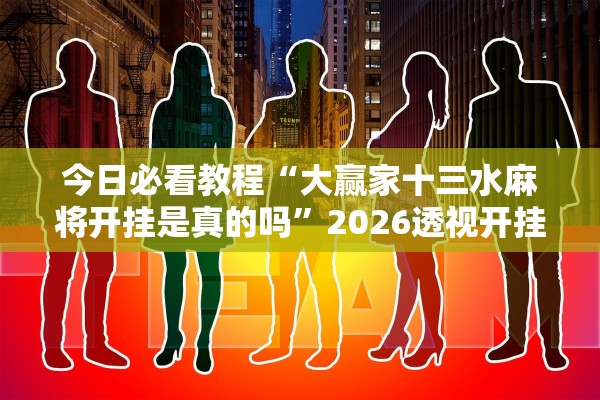 今日必看教程“大赢家十三水麻将开挂是真的吗”2026透视开挂