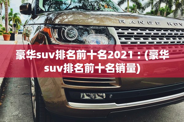 豪华suv排名前十名2021︰(豪华suv排名前十名销量) 豪华suv排名前十名2021︰(豪华suv排名前十名销量)