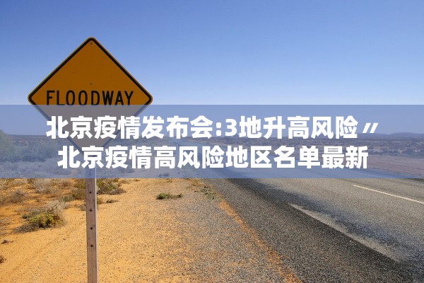 北京疫情发布会:3地升高风险〃北京疫情高风险地区名单最新 北京疫情发布会:3地升高风险〃北京疫情高风险地区名单最新