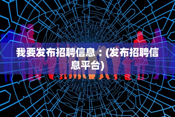 我要发布招聘信息︰(发布招聘信息平台) 我要发布招聘信息︰(发布招聘信息平台)