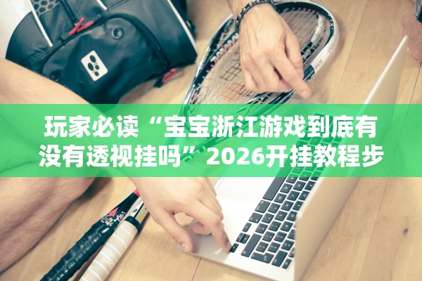 玩家必读“宝宝浙江游戏到底有没有透视挂吗	”2026开挂教程步骤