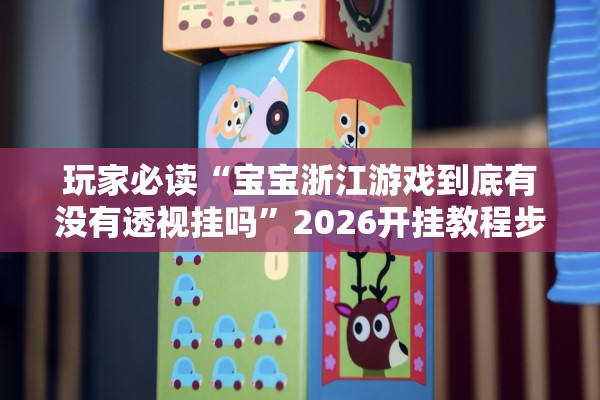 玩家必读“宝宝浙江游戏到底有没有透视挂吗”2026开挂教程步骤