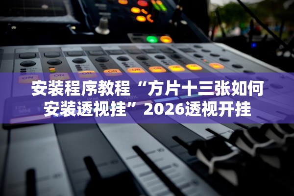 安装程序教程“方片十三张如何安装透视挂”2026透视开挂