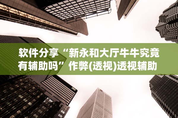 软件分享“新永和大厅牛牛究竟有辅助吗	”作弊(透视)透视辅助 