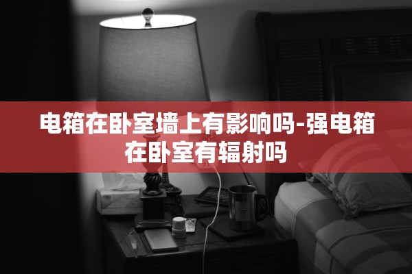 电箱在卧室墙上有影响吗-强电箱在卧室有辐射吗 电箱在卧室墙上有影响吗-强电箱在卧室有辐射吗