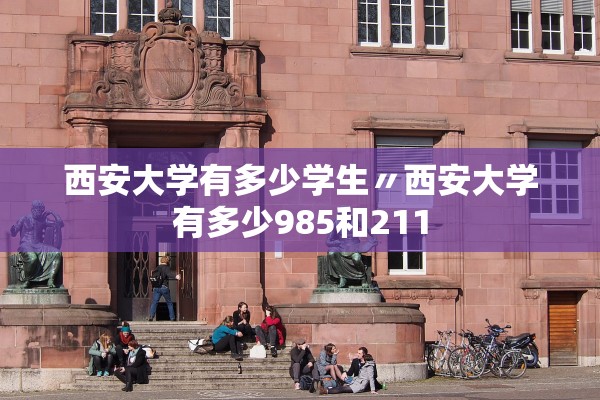 西安大学有多少学生〃西安大学有多少985和211