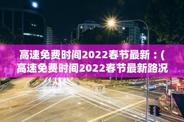 高速免费时间2022春节最新︰(高速免费时间2022春节最新路况) 高速免费时间2022春节最新︰(高速免费时间2022春节最新路况)