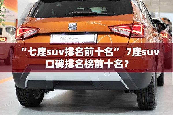 “七座suv排名前十名” 7座suv口碑排名榜前十名？